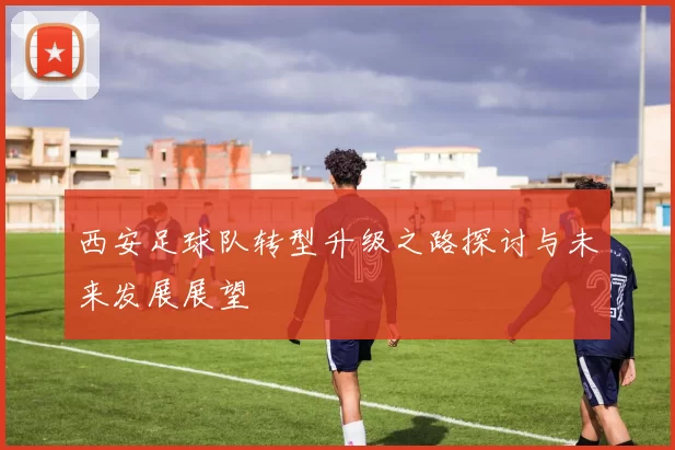 西安足球队转型升级之路探讨与未来发展展望