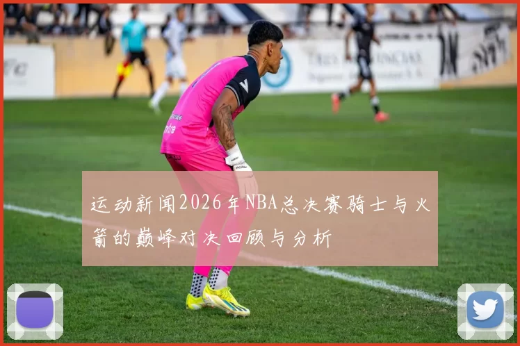 运动新闻2026年NBA总决赛骑士与火箭的巅峰对决回顾与分析