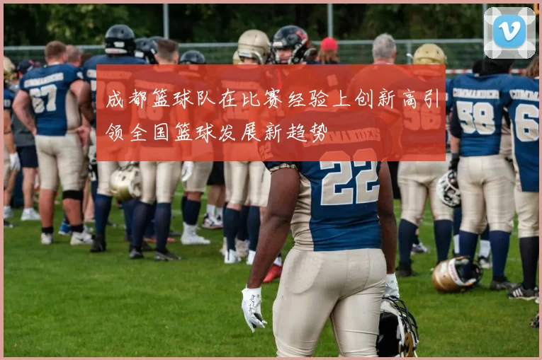 成都篮球队在比赛经验上创新高引领全国篮球发展新趋势