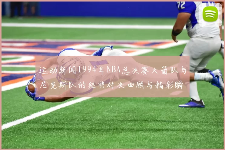 运动新闻1994年NBA总决赛火箭队与尼克斯队的经典对决回顾与精彩瞬间分析