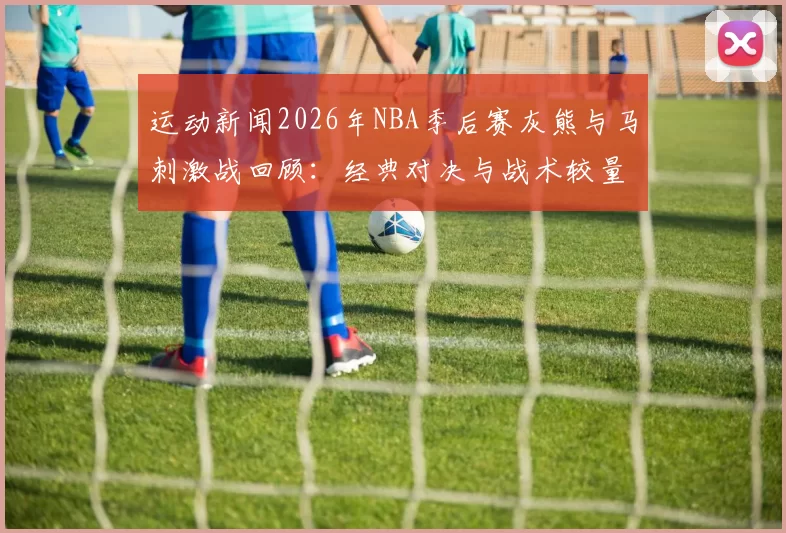 运动新闻2026年NBA季后赛灰熊与马刺激战回顾：经典对决与战术较量的精彩瞬间
