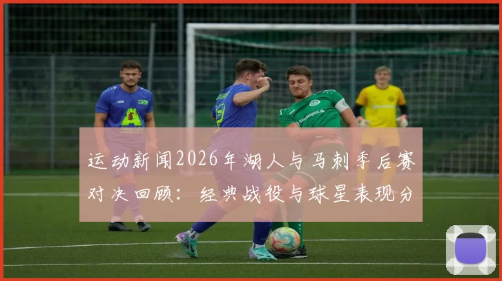 运动新闻2026年湖人与马刺季后赛对决回顾：经典战役与球星表现分析