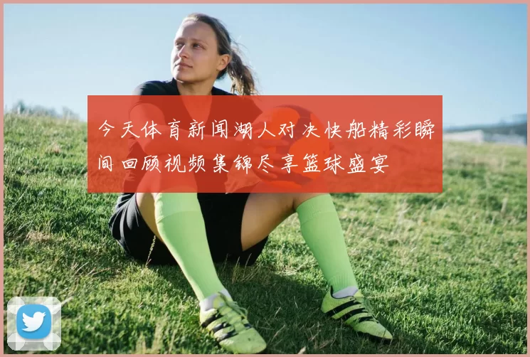 今天体育新闻湖人对决快船精彩瞬间回顾视频集锦尽享篮球盛宴