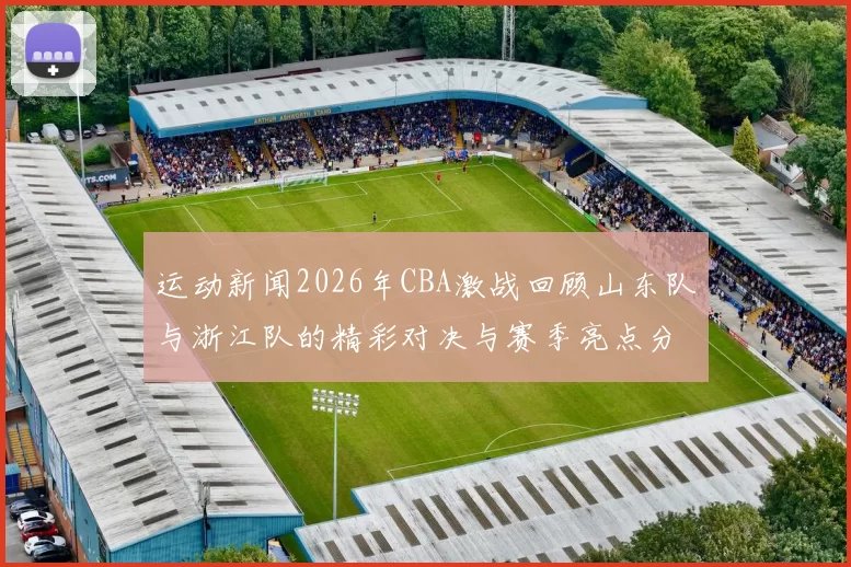运动新闻2026年CBA激战回顾山东队与浙江队的精彩对决与赛季亮点分析