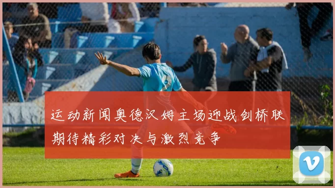 运动新闻奥德汉姆主场迎战剑桥联期待精彩对决与激烈竞争